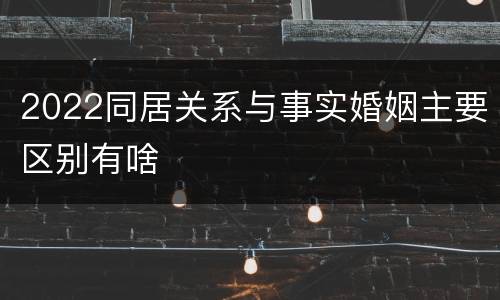 2022同居关系与事实婚姻主要区别有啥