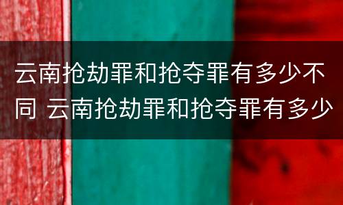 云南抢劫罪和抢夺罪有多少不同 云南抢劫罪和抢夺罪有多少不同之处