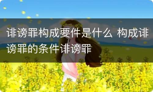 诽谤罪构成要件是什么 构成诽谤罪的条件诽谤罪