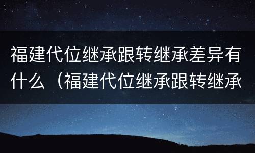 福建代位继承跟转继承差异有什么（福建代位继承跟转继承差异有什么不同）