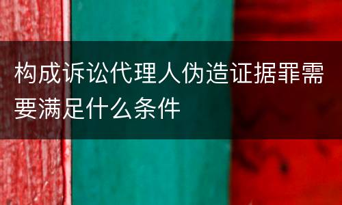 构成诉讼代理人伪造证据罪需要满足什么条件