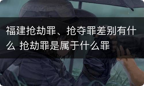 福建抢劫罪、抢夺罪差别有什么 抢劫罪是属于什么罪