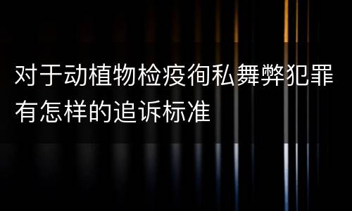 对于动植物检疫徇私舞弊犯罪有怎样的追诉标准