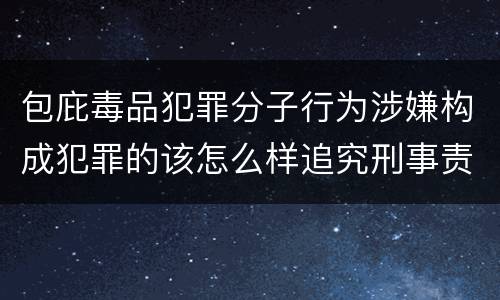 包庇毒品犯罪分子行为涉嫌构成犯罪的该怎么样追究刑事责任