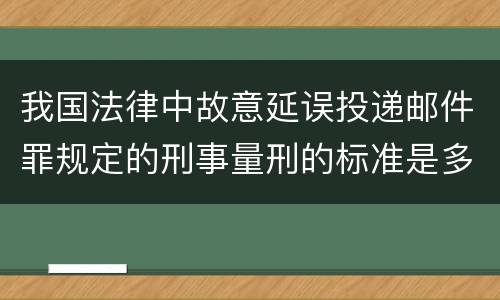 我国法律中故意延误投递邮件罪规定的刑事量刑的标准是多少