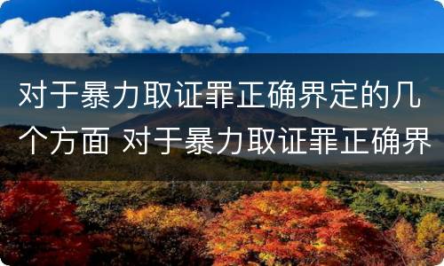 对于暴力取证罪正确界定的几个方面 对于暴力取证罪正确界定的几个方面是