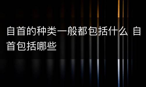 自首的种类一般都包括什么 自首包括哪些