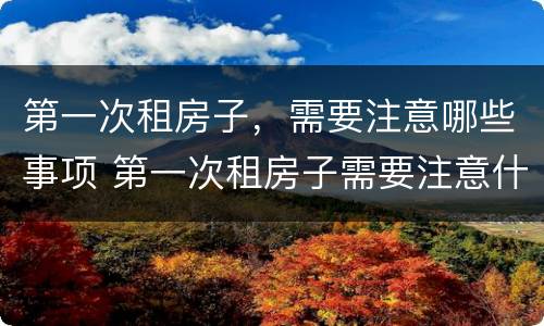 第一次租房子，需要注意哪些事项 第一次租房子需要注意什么