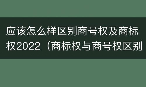 应该怎么样区别商号权及商标权2022（商标权与商号权区别）