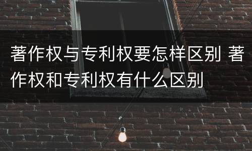 著作权与专利权要怎样区别 著作权和专利权有什么区别