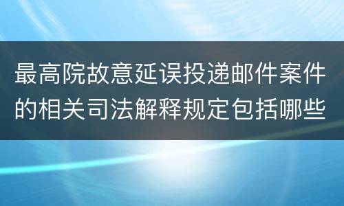 最高院故意延误投递邮件案件的相关司法解释规定包括哪些