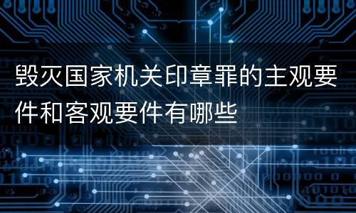 毁灭国家机关印章罪的主观要件和客观要件有哪些