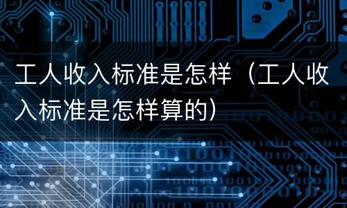 工人收入标准是怎样（工人收入标准是怎样算的）