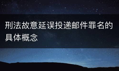 刑法故意延误投递邮件罪名的具体概念