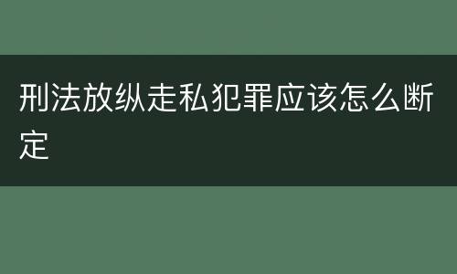 刑法放纵走私犯罪应该怎么断定