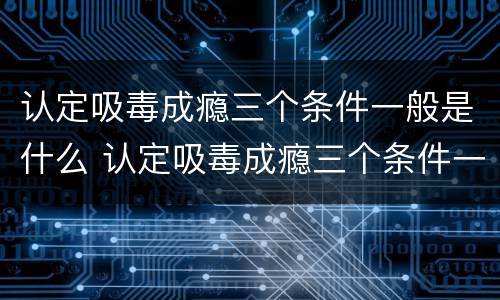 认定吸毒成瘾三个条件一般是什么 认定吸毒成瘾三个条件一般是什么意思