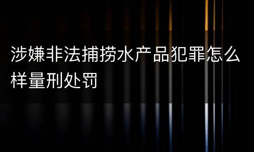 涉嫌非法捕捞水产品犯罪怎么样量刑处罚