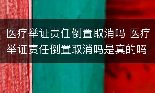 医疗举证责任倒置取消吗 医疗举证责任倒置取消吗是真的吗