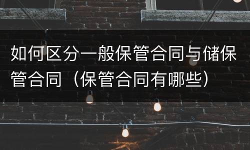 如何区分一般保管合同与储保管合同（保管合同有哪些）