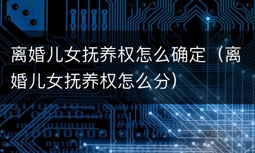 离婚儿女抚养权怎么确定（离婚儿女抚养权怎么分）