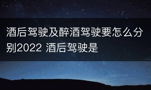 酒后驾驶及醉酒驾驶要怎么分别2022 酒后驾驶是