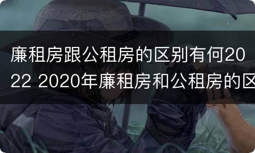 廉租房跟公租房的区别有何2022 2020年廉租房和公租房的区别