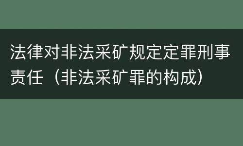 法律对非法采矿规定定罪刑事责任（非法采矿罪的构成）