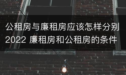 公租房与廉租房应该怎样分别2022 廉租房和公租房的条件