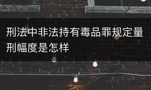 刑法中非法持有毒品罪规定量刑幅度是怎样
