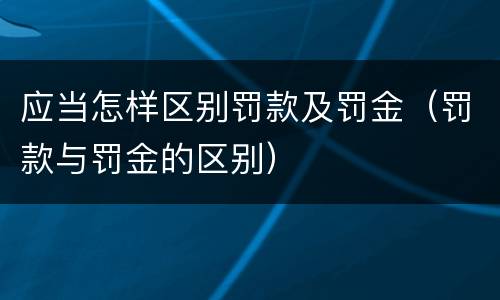 应当怎样区别罚款及罚金（罚款与罚金的区别）