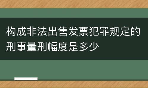 构成非法出售发票犯罪规定的刑事量刑幅度是多少