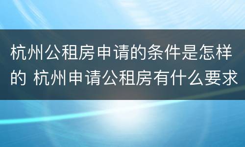 杭州公租房申请的条件是怎样的 杭州申请公租房有什么要求