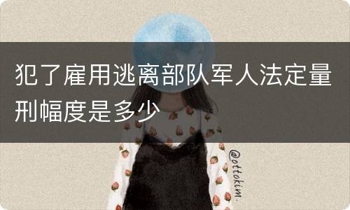 犯了雇用逃离部队军人法定量刑幅度是多少