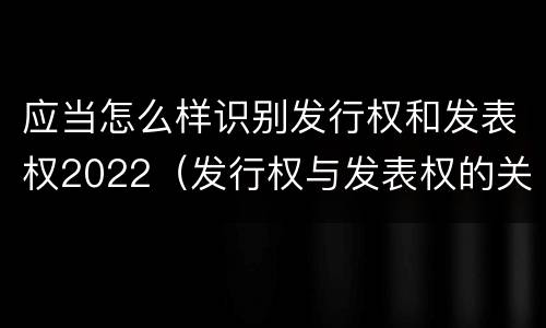 应当怎么样识别发行权和发表权2022（发行权与发表权的关系）