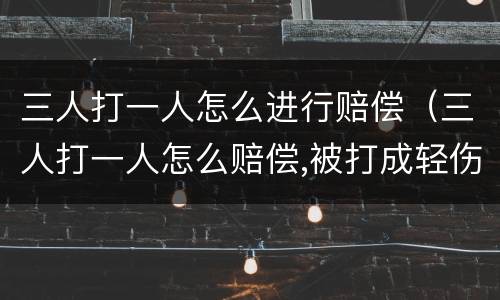 三人打一人怎么进行赔偿（三人打一人怎么赔偿,被打成轻伤二级 该赔偿多少钱?）