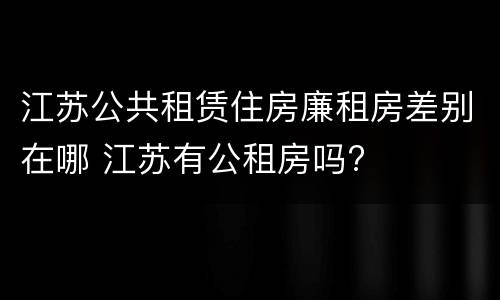 江苏公共租赁住房廉租房差别在哪 江苏有公租房吗?