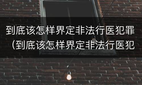 到底该怎样界定非法行医犯罪（到底该怎样界定非法行医犯罪案件）