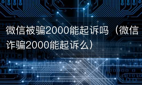 微信被骗2000能起诉吗（微信诈骗2000能起诉么）