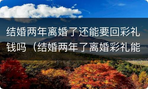 结婚两年离婚了还能要回彩礼钱吗（结婚两年了离婚彩礼能不能要回来）