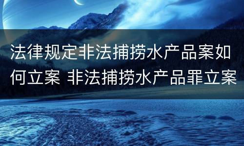 法律规定非法捕捞水产品案如何立案 非法捕捞水产品罪立案