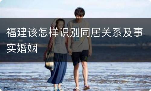 福建该怎样识别同居关系及事实婚姻