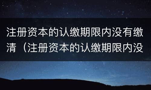 注册资本的认缴期限内没有缴清（注册资本的认缴期限内没有缴清所得税）