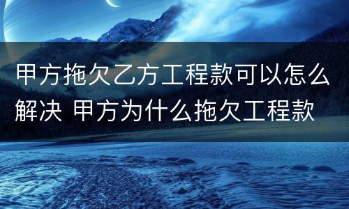 甲方拖欠乙方工程款可以怎么解决 甲方为什么拖欠工程款
