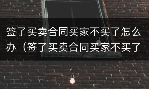 签了买卖合同买家不买了怎么办（签了买卖合同买家不买了怎么办理）