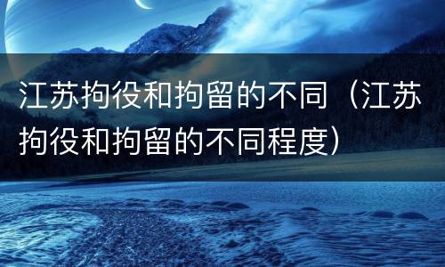 江苏拘役和拘留的不同（江苏拘役和拘留的不同程度）