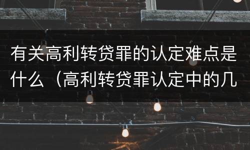 有关高利转贷罪的认定难点是什么（高利转贷罪认定中的几个问题）