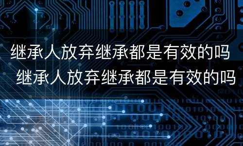 继承人放弃继承都是有效的吗 继承人放弃继承都是有效的吗为什么