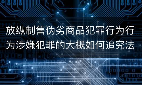 放纵制售伪劣商品犯罪行为行为涉嫌犯罪的大概如何追究法律责任