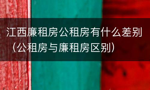 江西廉租房公租房有什么差别（公租房与廉租房区别）
