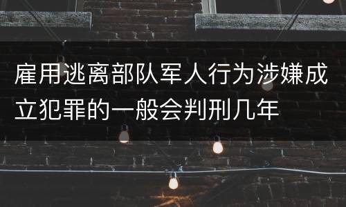 雇用逃离部队军人行为涉嫌成立犯罪的一般会判刑几年